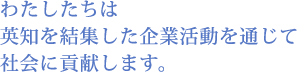 わたしたちは英知を結集した企業活動を通じて社会に貢献します。